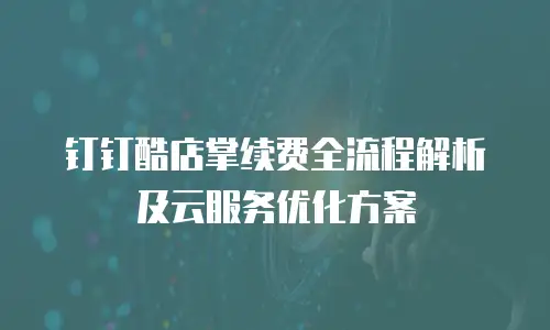 钉钉酷店掌续费全流程解析及云服务优化方案
