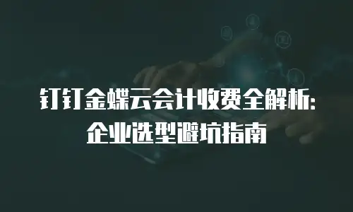 钉钉金蝶云会计收费全解析：企业选型避坑指南
