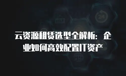 云资源租赁选型全解析：企业如何高效配置IT资产