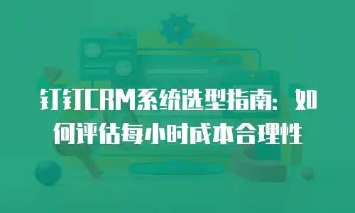 钉钉CRM系统选型指南：如何评估每小时成本合理性