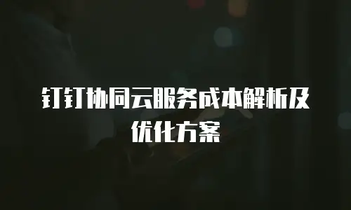 钉钉协同云服务成本解析及优化方案