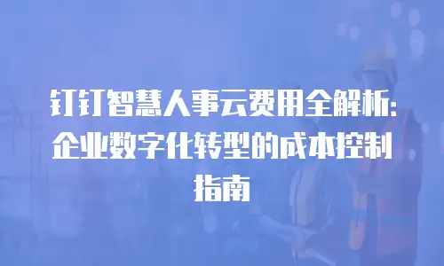 钉钉智慧人事云费用全解析：企业数字化转型的成本控制指南