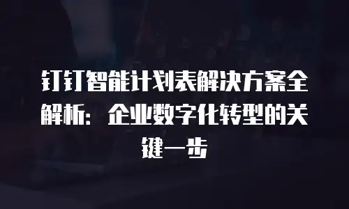 钉钉智能计划表解决方案全解析：企业数字化转型的关键一步