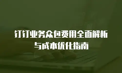 钉钉业务众包费用全面解析与成本优化指南
