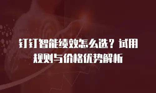 钉钉智能绩效怎么选？试用规则与价格优势解析