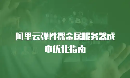 阿里云弹性裸金属服务器成本优化指南