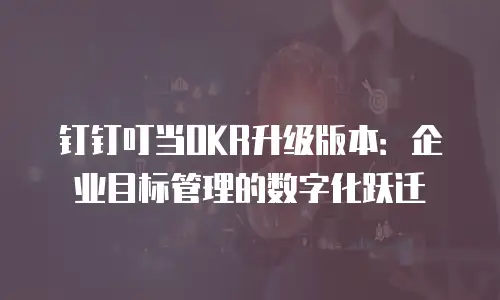钉钉叮当OKR升级版本：企业目标管理的数字化跃迁