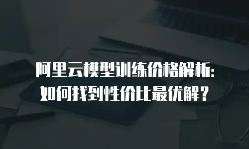 阿里云模型训练价格解析：如何找到性价比最优解？