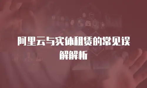 阿里云与实体租赁的常见误解解析