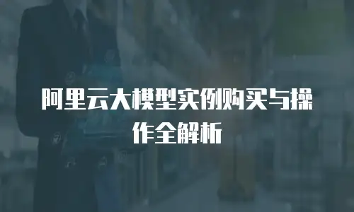 阿里云大模型实例购买与操作全解析