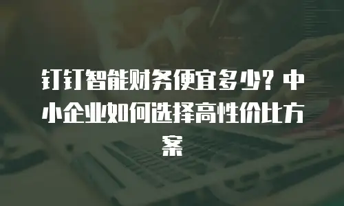 钉钉智能财务便宜多少？中小企业如何选择高性价比方案