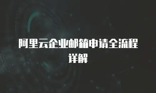 阿里云企业邮箱申请全流程详解