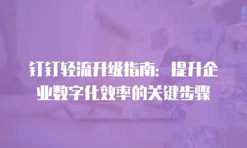 钉钉轻流升级指南：提升企业数字化效率的关键步骤