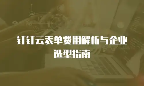 钉钉云表单费用解析与企业选型指南