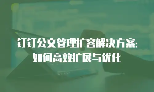 钉钉公文管理扩容解决方案：如何高效扩展与优化