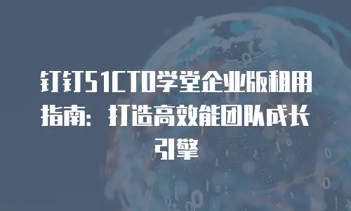 钉钉51CTO学堂企业版租用指南：打造高效能团队成长引擎