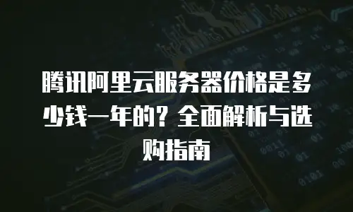 腾讯阿里云服务器价格是多少钱一年的？全面解析与选购指南