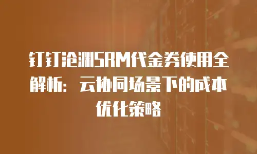 钉钉沧渊SRM代金券使用全解析：云协同场景下的成本优化策略