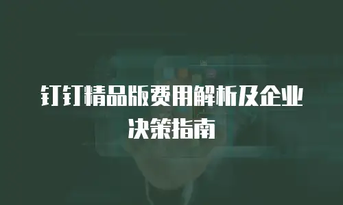 钉钉精品版费用解析及企业决策指南