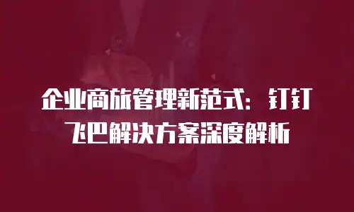 企业商旅管理新范式：钉钉飞巴解决方案深度解析