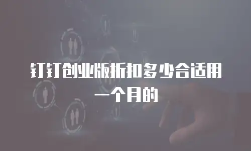 钉钉创业版折扣多少合适用一个月的