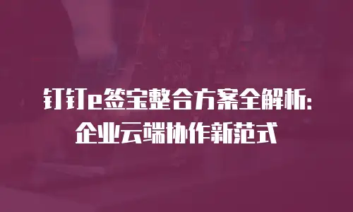 钉钉e签宝整合方案全解析：企业云端协作新范式