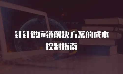 钉钉供应链解决方案的成本控制指南