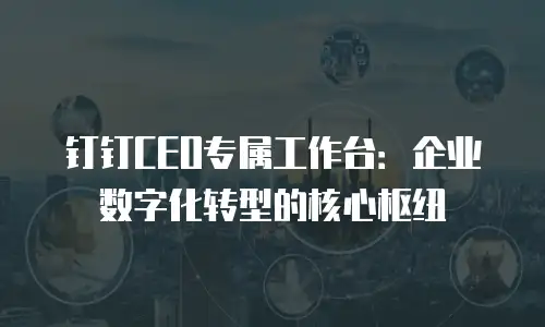 钉钉CEO专属工作台：企业数字化转型的核心枢纽