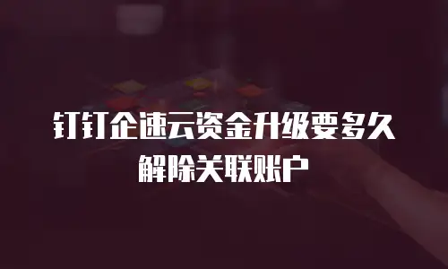 钉钉企速云资金升级要多久解除关联账户