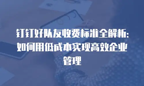 钉钉好队友收费标准全解析：如何用低成本实现高效企业管理