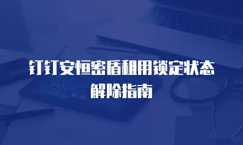 钉钉安恒密盾租用锁定状态解除指南