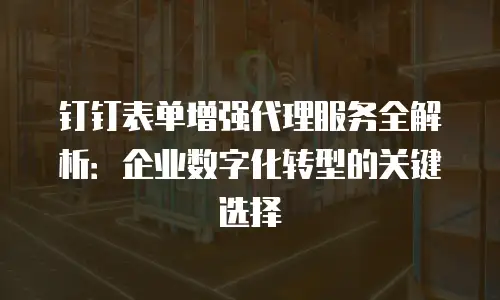 钉钉表单增强代理服务全解析：企业数字化转型的关键选择