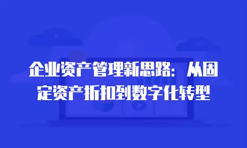 企业资产管理新思路：从固定资产折扣到数字化转型