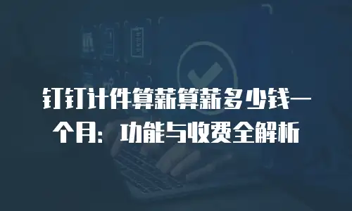 钉钉计件算薪算薪多少钱一个月：功能与收费全解析