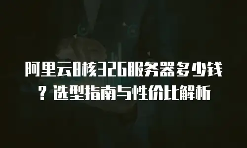 阿里云8核32G服务器多少钱？选型指南与性价比解析