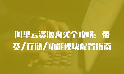 阿里云资源购买全攻略：带宽/存储/功能模块配置指南