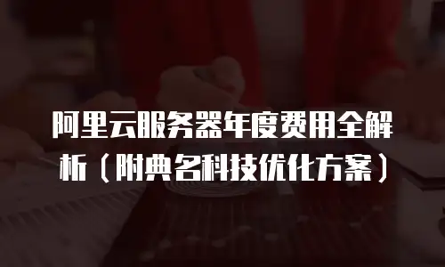 阿里云服务器年度费用全解析（附典名科技优化方案）