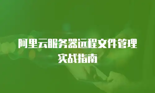 阿里云服务器远程文件管理实战指南
