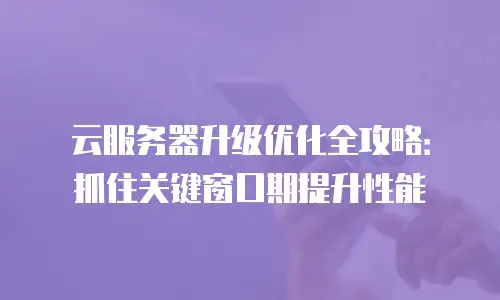 云服务器升级优化全攻略：抓住关键窗口期提升性能