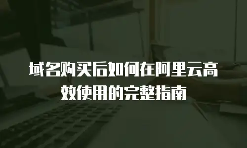 域名购买后如何在阿里云高效使用的完整指南