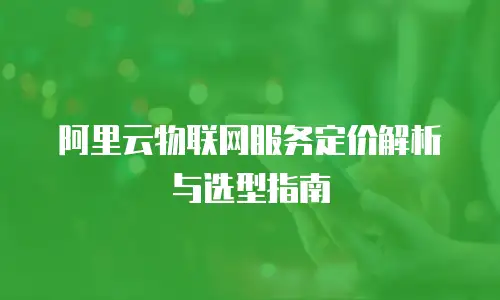 阿里云物联网服务定价解析与选型指南