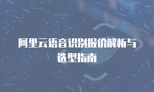 阿里云语音识别报价解析与选型指南