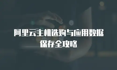 阿里云主机选购与应用数据保存全攻略