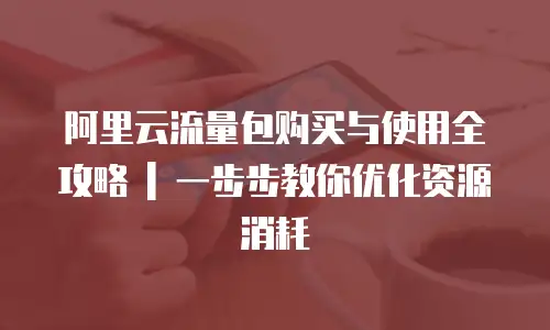 阿里云流量包购买与使用全攻略 | 一步步教你优化资源消耗