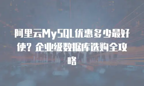 阿里云MySQL优惠多少最好使？企业级数据库选购全攻略