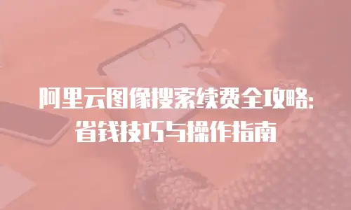 阿里云图像搜索续费全攻略：省钱技巧与操作指南