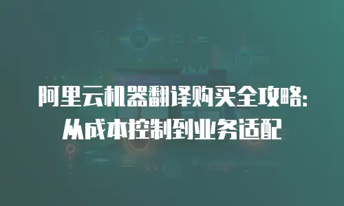 阿里云机器翻译购买全攻略：从成本控制到业务适配