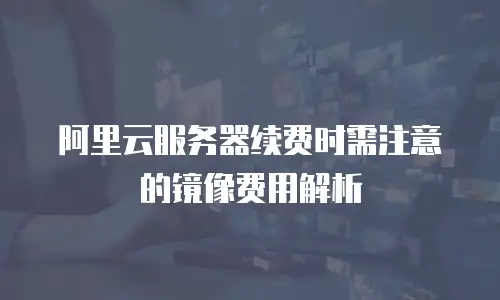 阿里云服务器续费时需注意的镜像费用解析