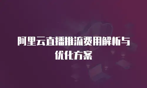 阿里云直播推流费用解析与优化方案