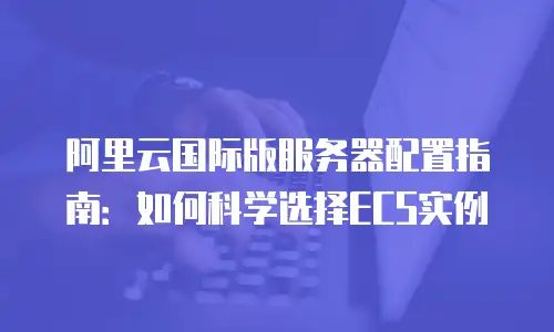 阿里云国际版服务器配置指南：如何科学选择ECS实例